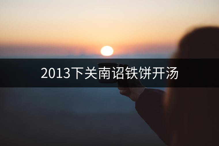 2013下關(guān)南詔鐵餅開(kāi)湯 2013下關(guān)南詔鐵餅開(kāi)湯