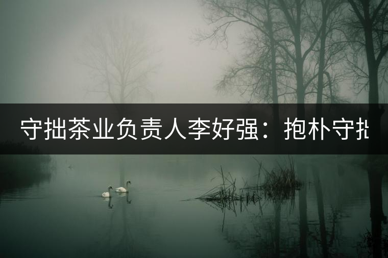 守拙茶業(yè)負責人李好強：抱樸守拙喝茶去！
