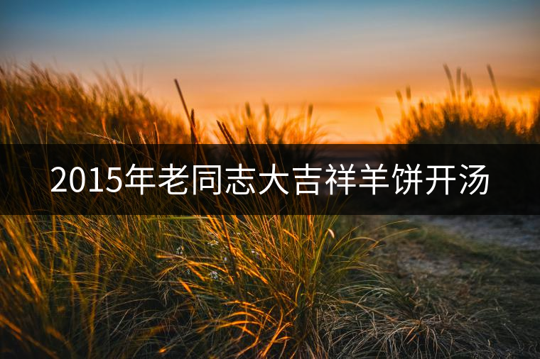 2015年老同志大吉祥羊餅開(kāi)湯 2015年老同志大吉祥羊餅開(kāi)湯