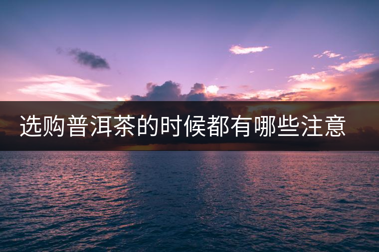 選購(gòu)普洱茶的時(shí)候都有哪些注意事項(xiàng)？