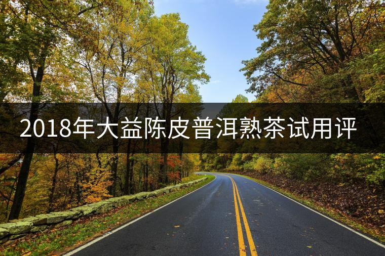 2018年大益陳皮普洱熟茶試用評測報告