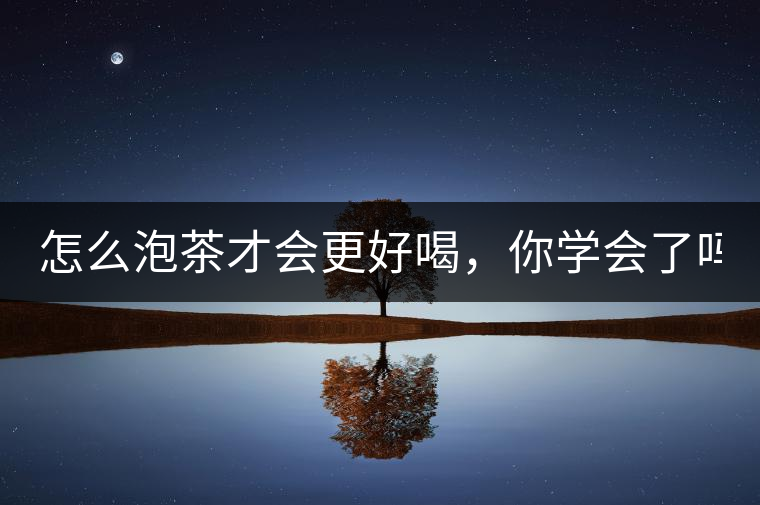 怎么泡茶才會更好喝，你學(xué)會了嗎？
