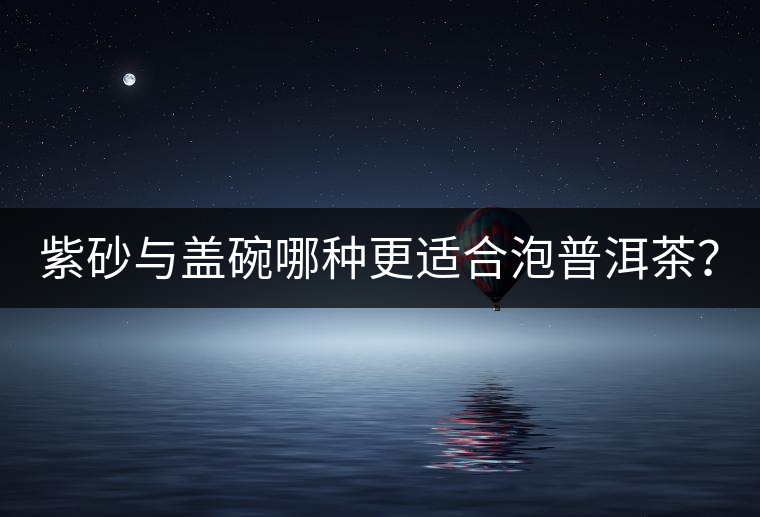 紫砂與蓋碗哪種更適合泡普洱茶？