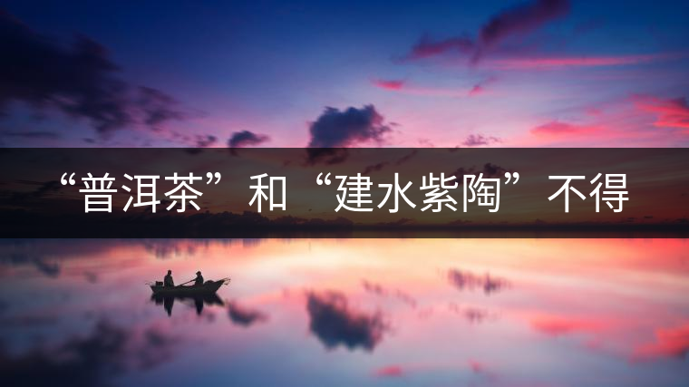 “普洱茶”和“建水紫陶”不得不說的故事！