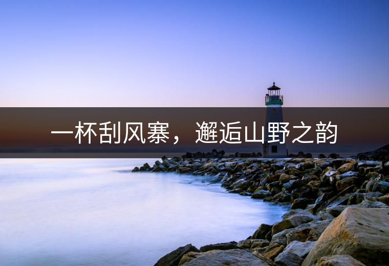 一杯刮風(fēng)寨，邂逅山野之韻