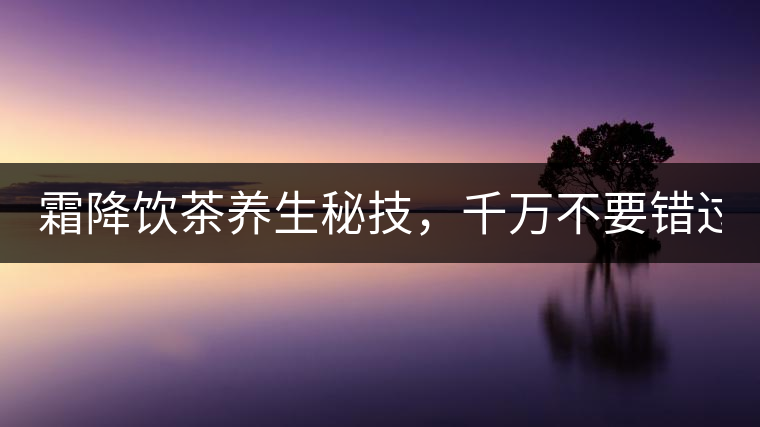 霜降飲茶養(yǎng)生秘技，千萬不要錯過！