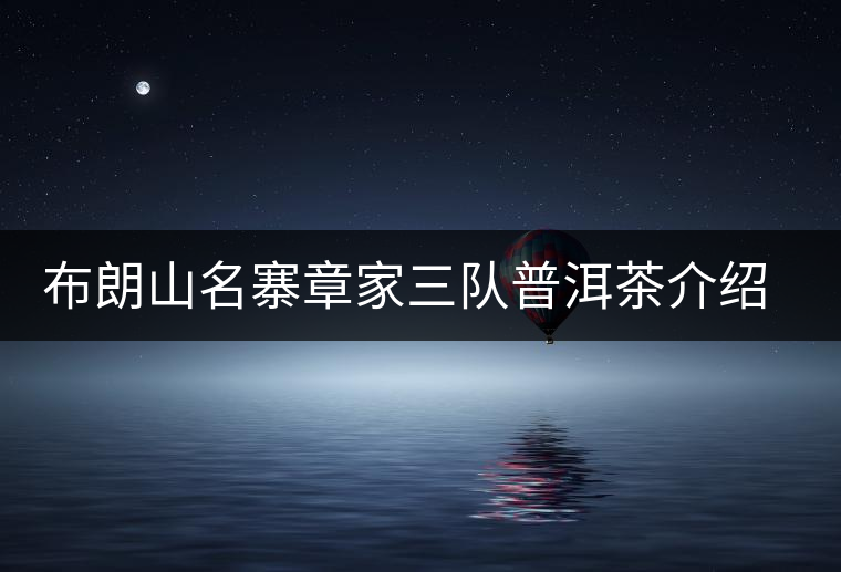 布朗山名寨章家三隊(duì)普洱茶介紹，章家三隊(duì)古樹茶口感特點(diǎn)