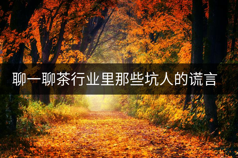 聊一聊茶行業(yè)里那些坑人的謊言謬論 聊一聊茶行業(yè)里那些坑人的謊言謬論