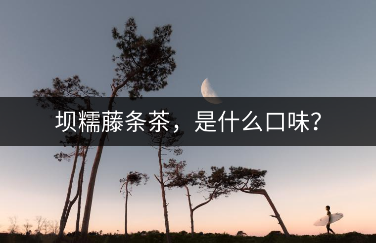 壩糯藤條茶，是什么口味？