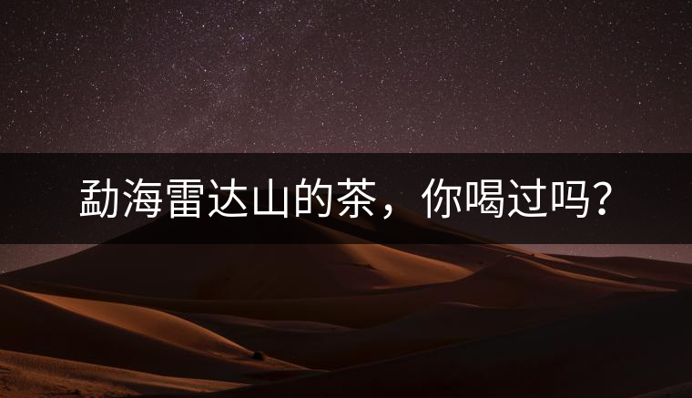 勐海雷達(dá)山的茶，你喝過(guò)嗎？