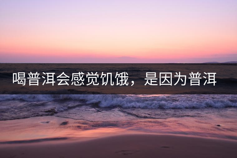 喝普洱會感覺饑餓，是因為普洱茶刮油嗎?