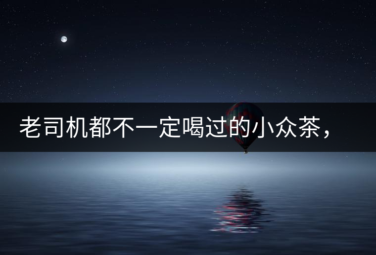 老司機都不一定喝過的小眾茶，你聽過嗎？