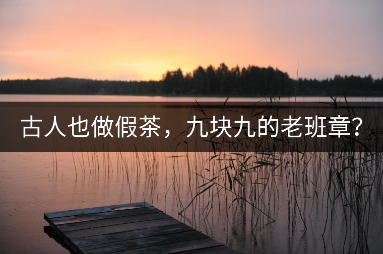 古人也做假茶，九塊九的老班章？