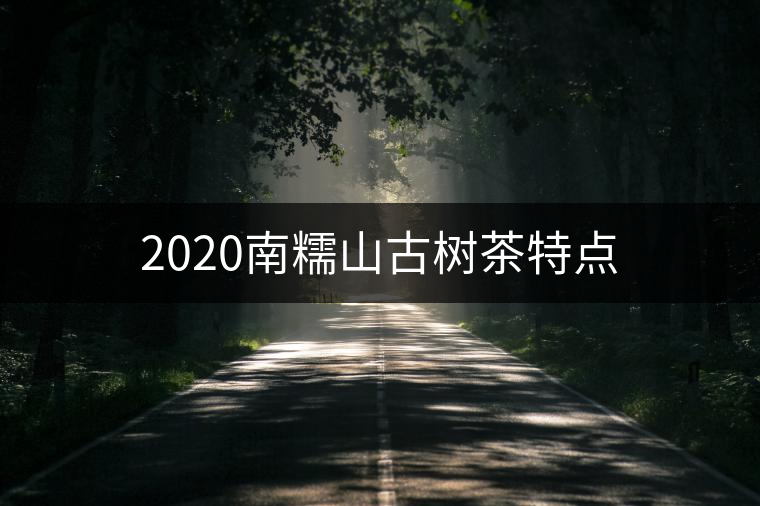 2020南糯山古樹茶特點 2020南糯山古樹茶特點