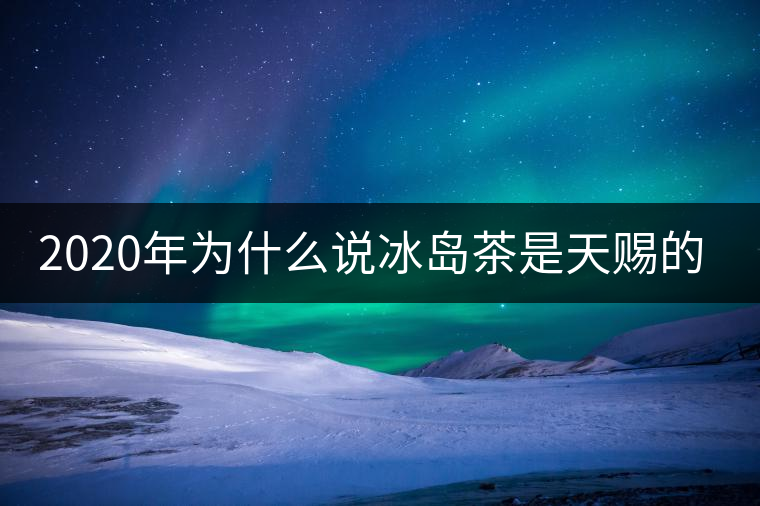 2020年為什么說冰島茶是天賜的好茶？