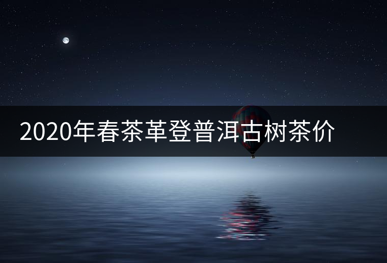 2020年春茶革登普洱古樹(shù)茶價(jià)格是多少錢(qián)一斤