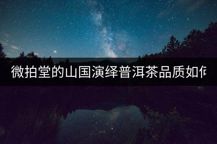 微拍堂的山國(guó)演繹普洱茶品質(zhì)如何？