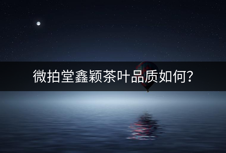 微拍堂鑫穎茶葉品質(zhì)如何？