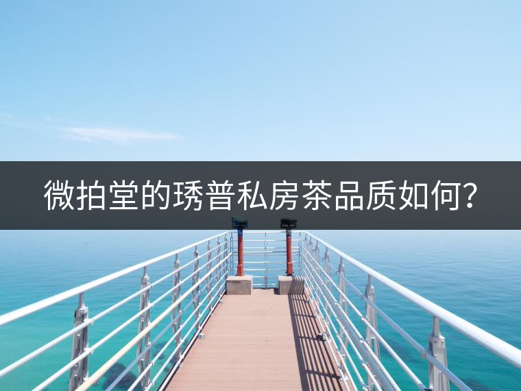 微拍堂的琇普私房茶品質(zhì)如何？