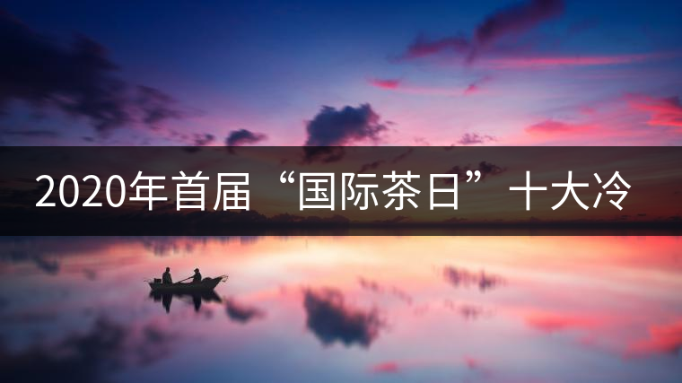 2020年首屆“國際茶日”十大冷知識