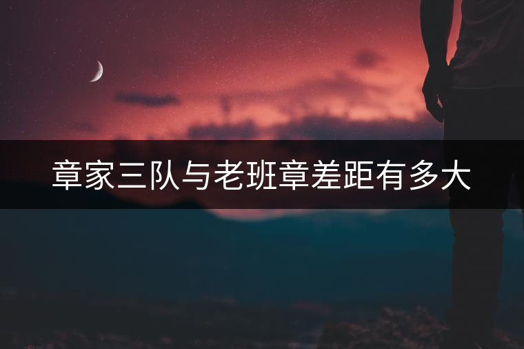 章家三隊與老班章差距有多大
