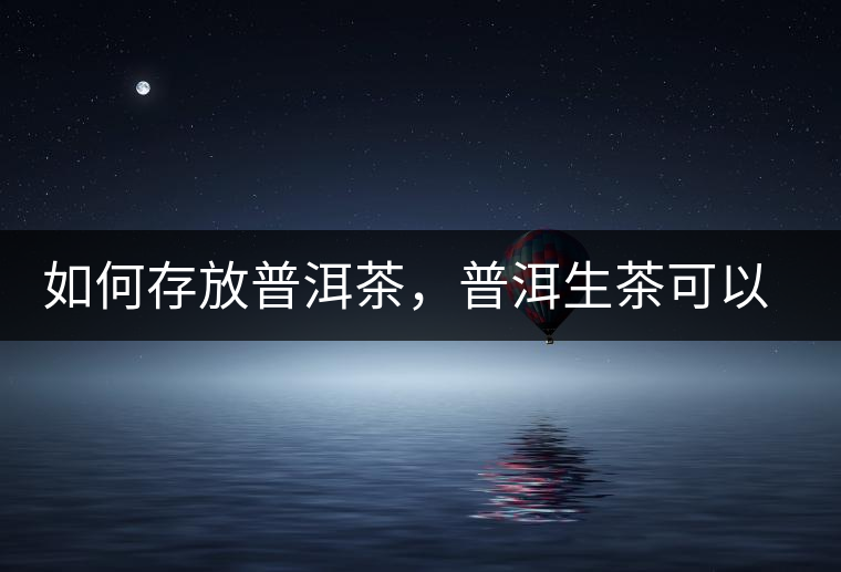 如何存放普洱茶，普洱生茶可以和普洱熟茶一起放嗎？不可以！