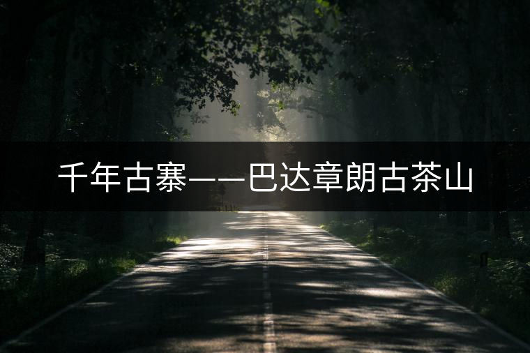 千年古寨——巴達章朗古茶山 千年古寨——巴達章朗古茶山