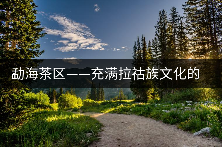 勐海茶區(qū)——充滿拉祜族文化的賀開古茶山