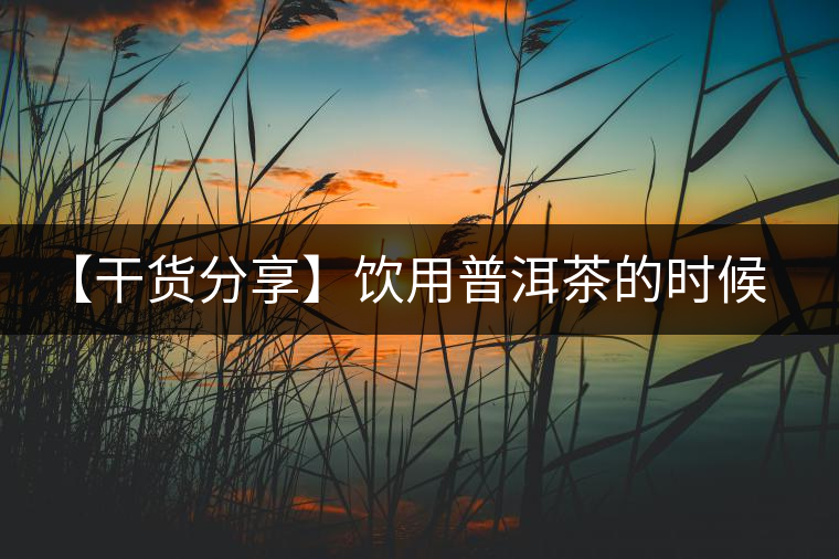 【干貨分享】飲用普洱茶的時(shí)候感到口舌發(fā)干怎么辦？