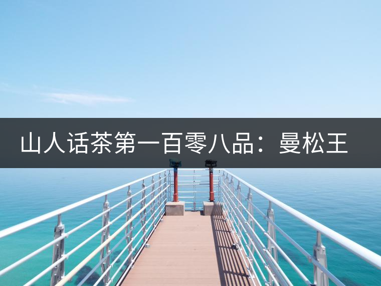 山人話茶第一百零八品：曼松王子山茶