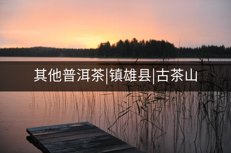 其他普洱茶|鎮(zhèn)雄縣|古茶山