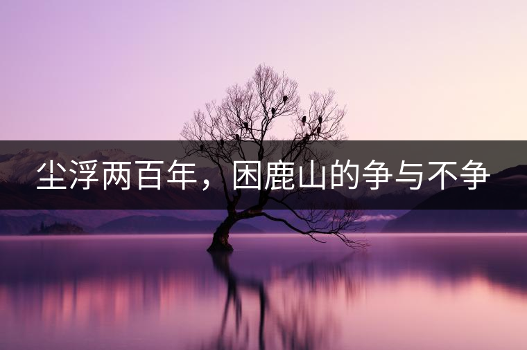 塵浮兩百年，困鹿山的爭與不爭