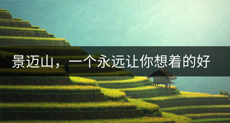 景邁山，一個(gè)永遠(yuǎn)讓你想著的好地方