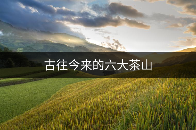 古往今來的六大茶山