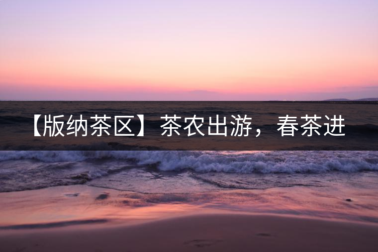 【版納茶區(qū)】茶農(nóng)出游，春茶進(jìn)朋友圈需謹(jǐn)慎