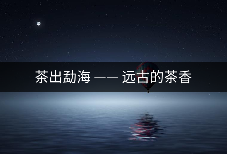 茶出勐海 —— 遠古的茶香 茶出勐海 —— 遠古的茶香