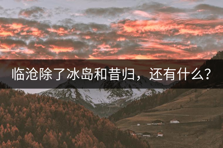 臨滄除了冰島和昔歸，還有什么？