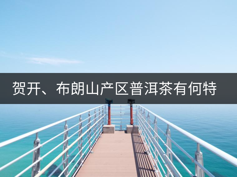 賀開、布朗山產(chǎn)區(qū)普洱茶有何特點(diǎn)？為你評價(jià)開來