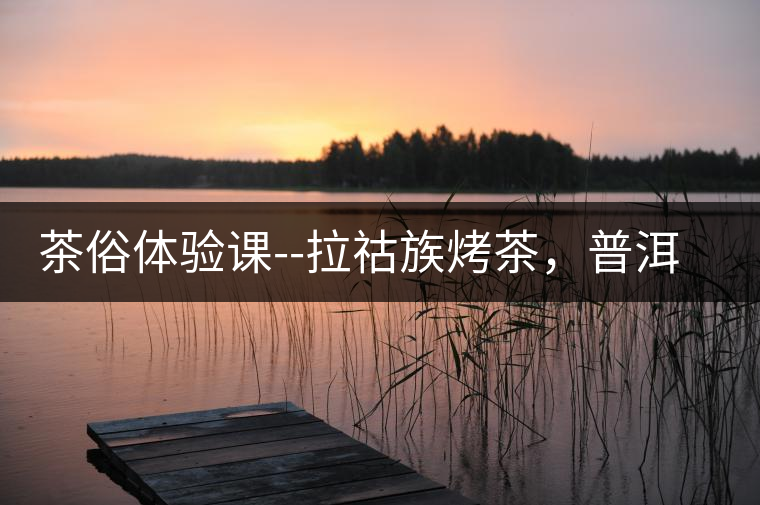 茶俗體驗(yàn)課--拉祜族烤茶，普洱茶壓餅
