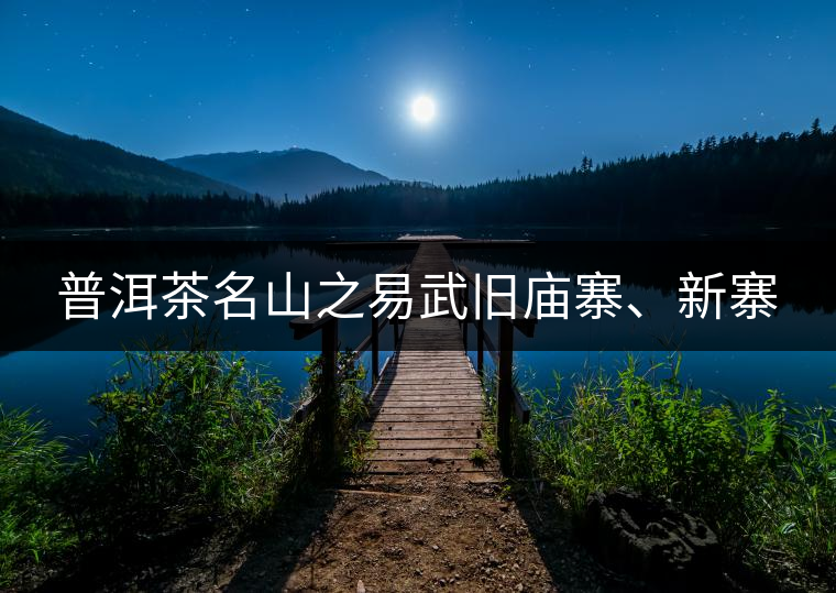 普洱茶名山之易武舊廟寨、新寨