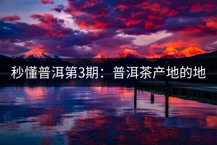 秒懂普洱第3期：普洱茶產地的地理氣候有何特征？