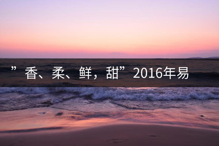 ”香、柔、鮮，甜”2016年易武曼灑生普特點(diǎn)