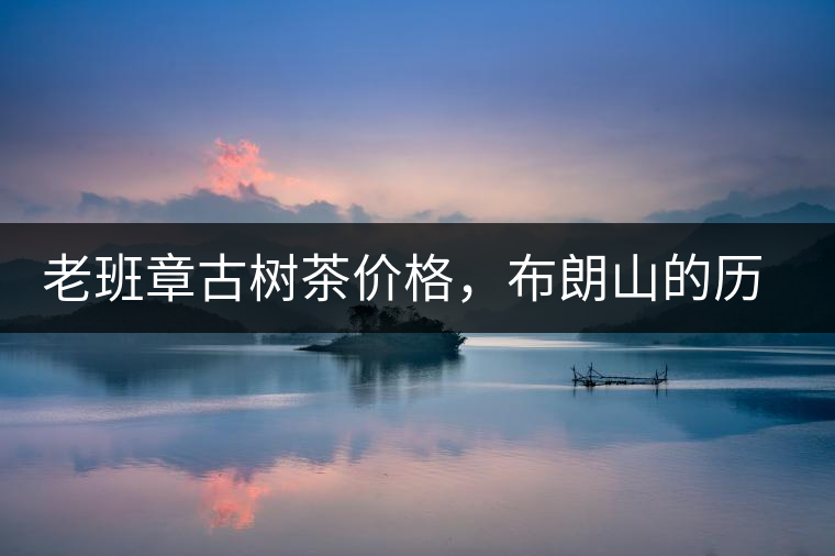 老班章古樹茶價格，布朗山的歷年茶王樹拍賣價格介紹