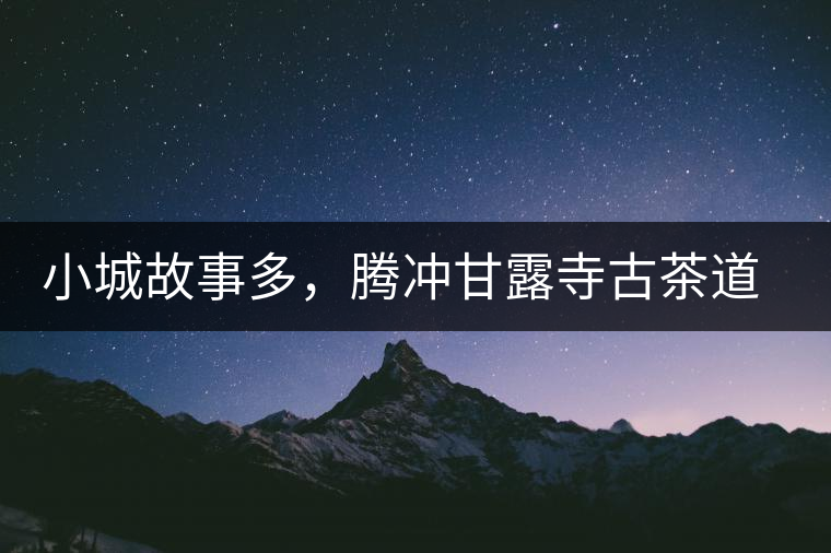 小城故事多，騰沖甘露寺古茶道之行