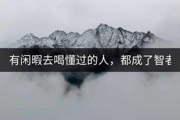 有閑暇去喝懂過的人，都成了智者！