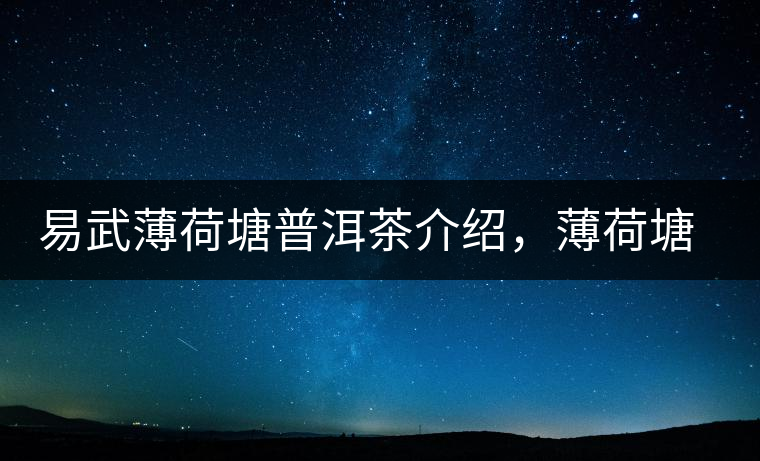 易武薄荷塘普洱茶介紹，薄荷塘古樹茶口感特點(diǎn)