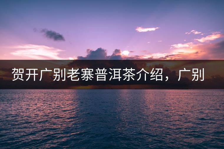 賀開廣別老寨普洱茶介紹，廣別老寨古樹茶口感特點