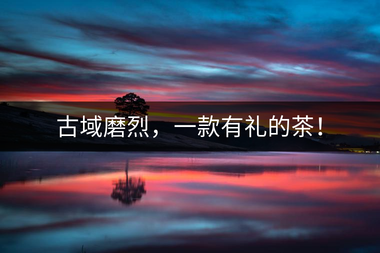 古域磨烈，一款有禮的茶！
