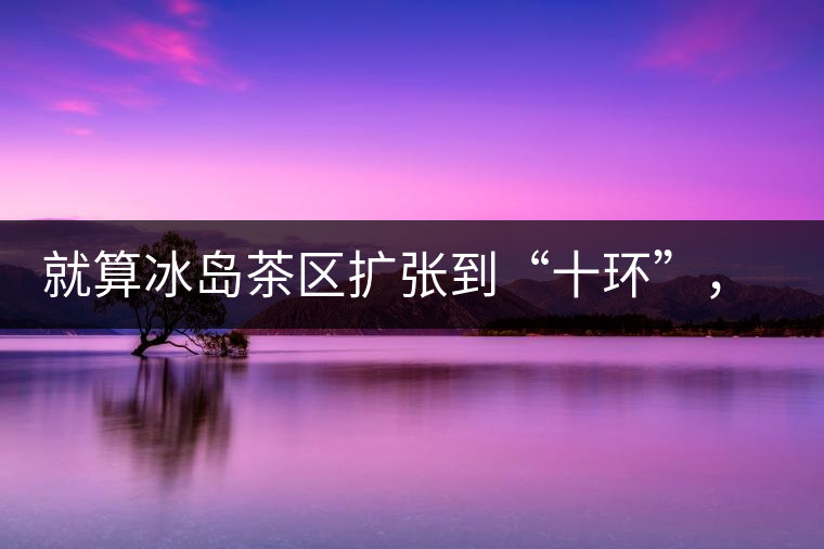 就算冰島茶區(qū)擴(kuò)張到“十環(huán)”，我們也要在二環(huán)內(nèi)建個(gè)別墅