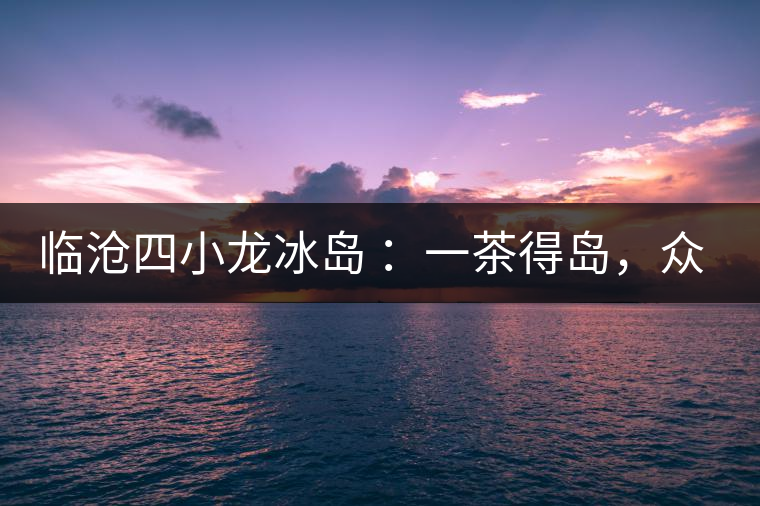 臨滄四小龍冰島 ：一茶得島，眾山皆冰